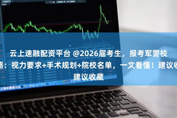 云上速融配资平台 @2026届考生，报考军警校攻略：视力要求+手术规划+院校名单，一文看懂！建议收藏