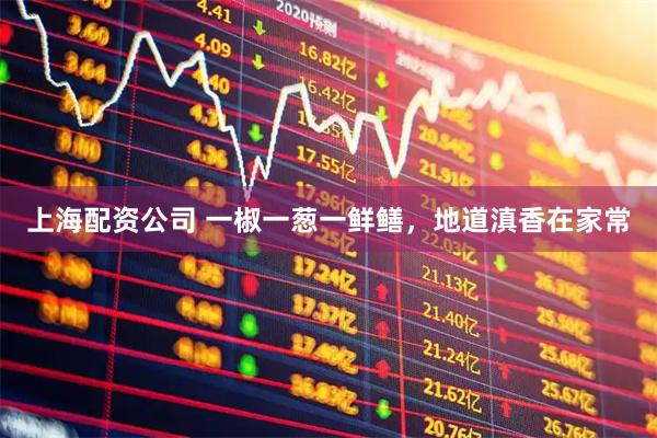上海配资公司 一椒一葱一鲜鳝，地道滇香在家常