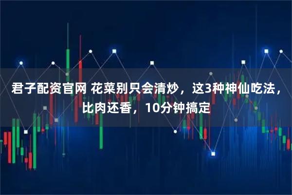 君子配资官网 花菜别只会清炒，这3种神仙吃法，比肉还香，10分钟搞定