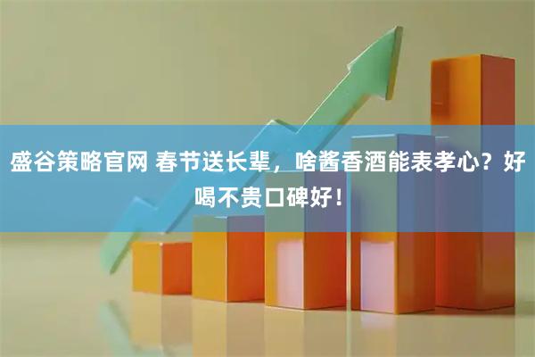 盛谷策略官网 春节送长辈，啥酱香酒能表孝心？好喝不贵口碑好！