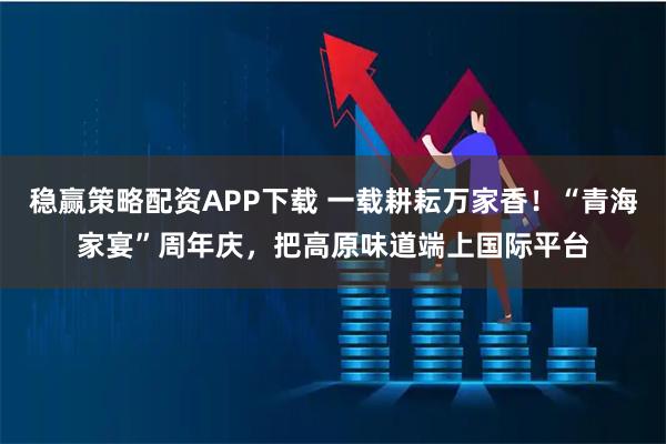 稳赢策略配资APP下载 一载耕耘万家香！“青海家宴”周年庆，把高原味道端上国际平台