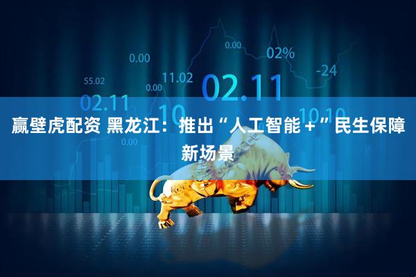 赢壁虎配资 黑龙江：推出“人工智能＋”民生保障新场景