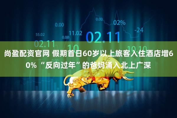 尚盈配资官网 假期首日60岁以上旅客入住酒店增60% “反向过年”的爸妈涌入北上广深