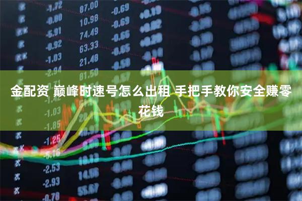 金配资 巅峰时速号怎么出租 手把手教你安全赚零花钱