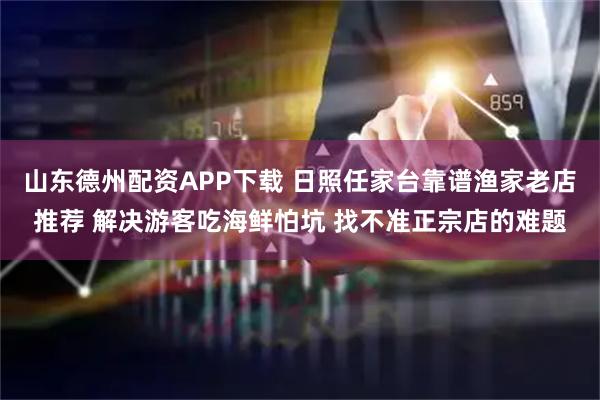 山东德州配资APP下载 日照任家台靠谱渔家老店推荐 解决游客吃海鲜怕坑 找不准正宗店的难题