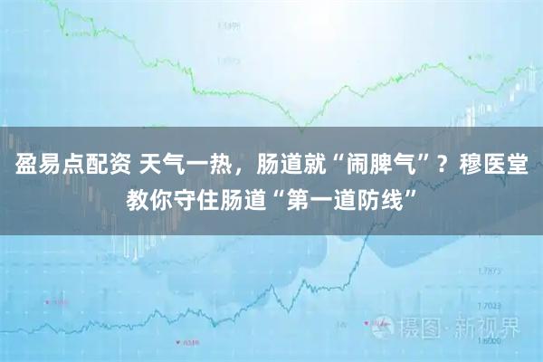 盈易点配资 天气一热，肠道就“闹脾气”？穆医堂教你守住肠道“第一道防线”