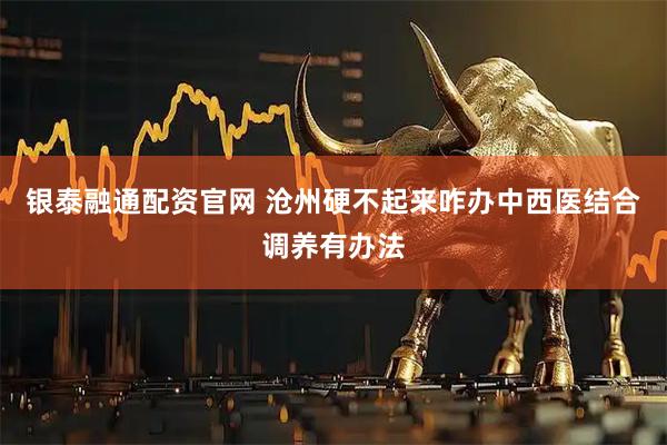银泰融通配资官网 沧州硬不起来咋办中西医结合调养有办法