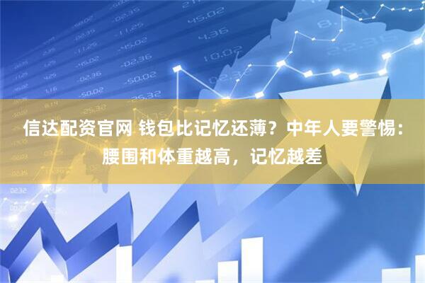 信达配资官网 钱包比记忆还薄？中年人要警惕：腰围和体重越高，记忆越差
