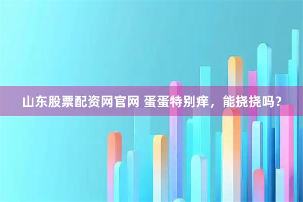 山东股票配资网官网 蛋蛋特别痒，能挠挠吗？