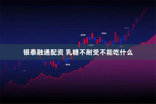 银泰融通配资 乳糖不耐受不能吃什么
