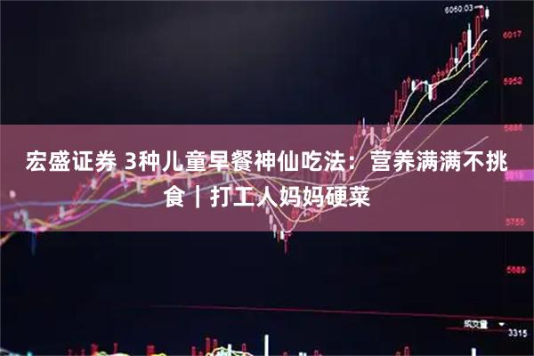 宏盛证券 3种儿童早餐神仙吃法：营养满满不挑食｜打工人妈妈硬菜