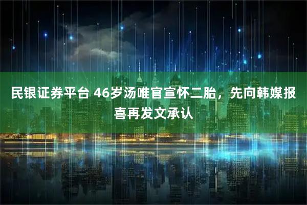 民银证券平台 46岁汤唯官宣怀二胎，先向韩媒报喜再发文承认