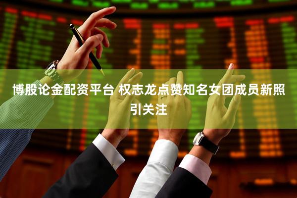 博股论金配资平台 权志龙点赞知名女团成员新照引关注
