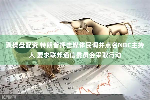 聚操盘配资 特朗普抨击媒体民调并点名NBC主持人 要求联邦通信委员会采取行动