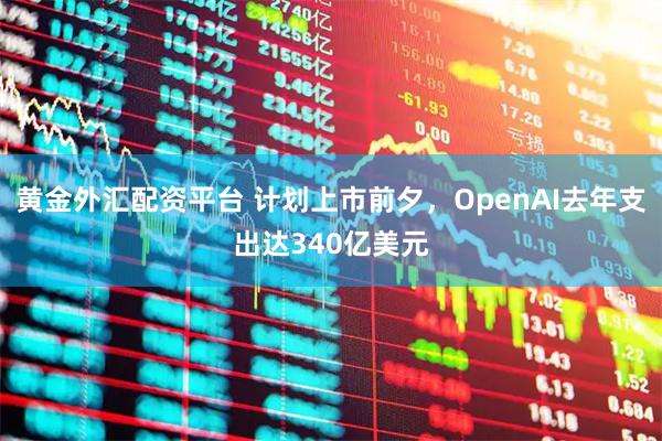 黄金外汇配资平台 计划上市前夕，OpenAI去年支出达340亿美元