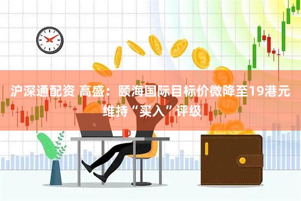 沪深通配资 高盛：颐海国际目标价微降至19港元 维持“买入”评级