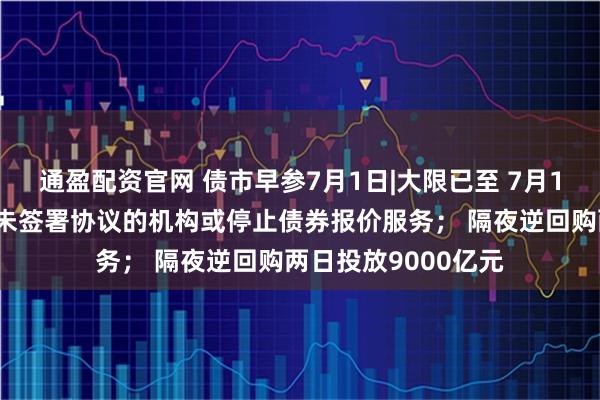 通盈配资官网 债市早参7月1日|大限已至 7月1日起货币经纪商对未签署协议的机构或停止债券报价服务； 隔夜逆回购两日投放9000亿元